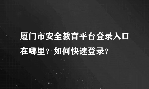 厦门市安全教育平台登录入口在哪里？如何快速登录？