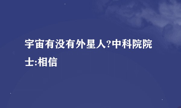 宇宙有没有外星人?中科院院士:相信
