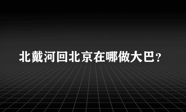北戴河回北京在哪做大巴？