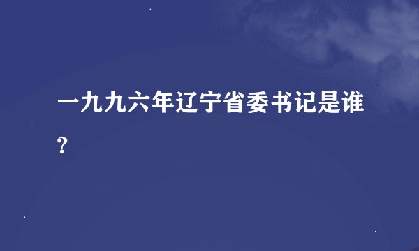 一九九六年辽宁省委书记是谁?