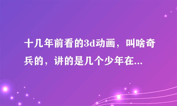 十几年前看的3d动画,叫啥奇兵的,讲的是几个少年在虚拟网络中冒险并