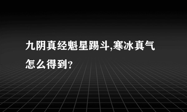 九阴真经魁星踢斗,寒冰真气怎么得到？
