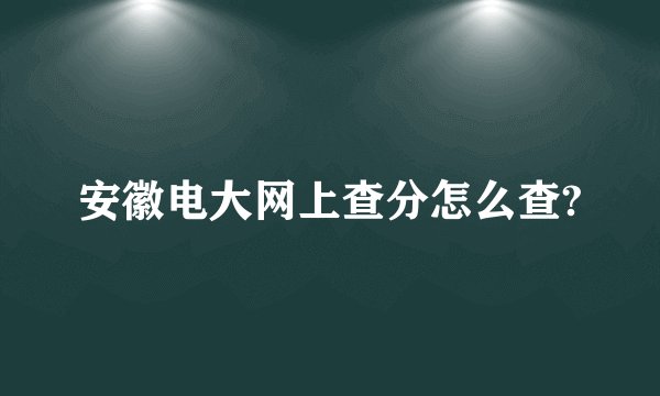 安徽电大网上查分怎么查?