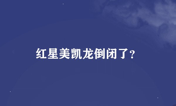 红星美凯龙倒闭了？