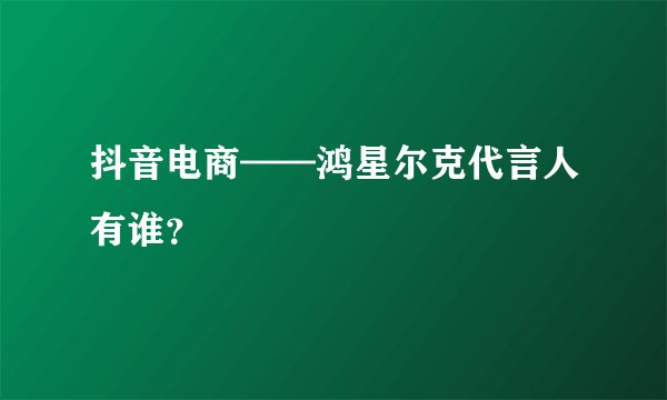 抖音电商——鸿星尔克代言人有谁？