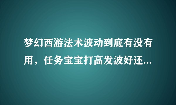 梦幻西游法术波动到底有没有用，任务宝宝打高发波好还是低发波好？