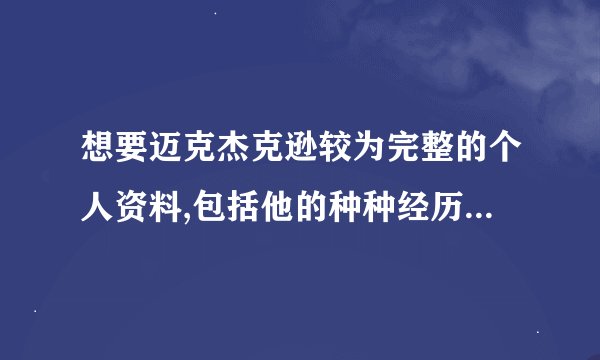 想要迈克杰克逊较为完整的个人资料,包括他的种种经历,什么时候成名了.....等等等等