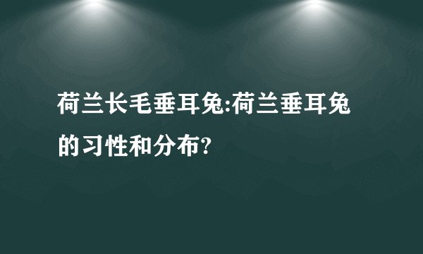 荷兰长毛垂耳兔:荷兰垂耳兔的习性和分布?