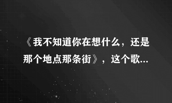 《我不知道你在想什么，还是那个地点那条街》，这个歌曲名字是什么，原唱？
