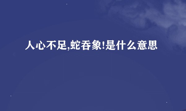 人心不足,蛇吞象!是什么意思