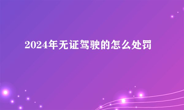 2024年无证驾驶的怎么处罚