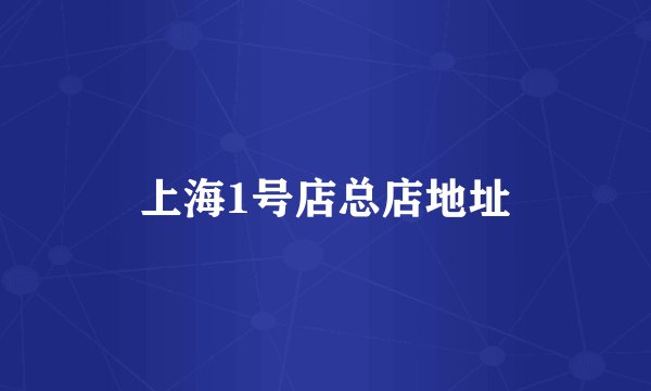 上海1号店总店地址