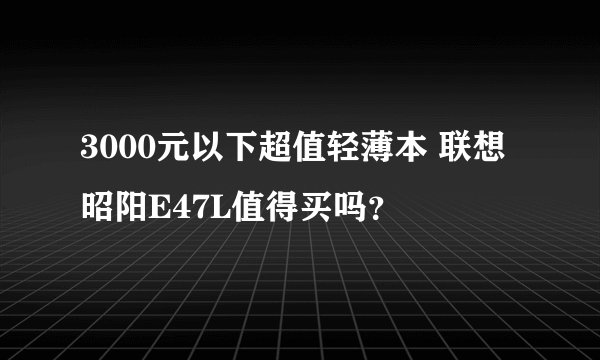 3000元以下超值轻薄本 联想昭阳E47L值得买吗？