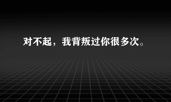 对不起，我背叛过你很多次。