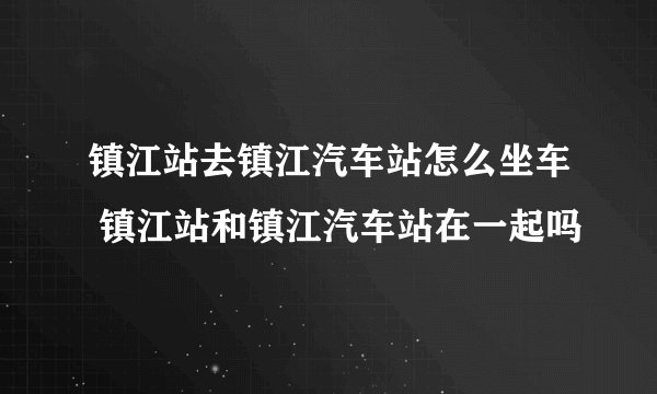 镇江站去镇江汽车站怎么坐车 镇江站和镇江汽车站在一起吗