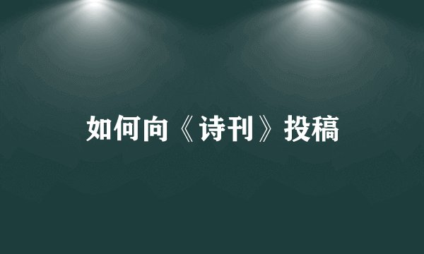 如何向《诗刊》投稿