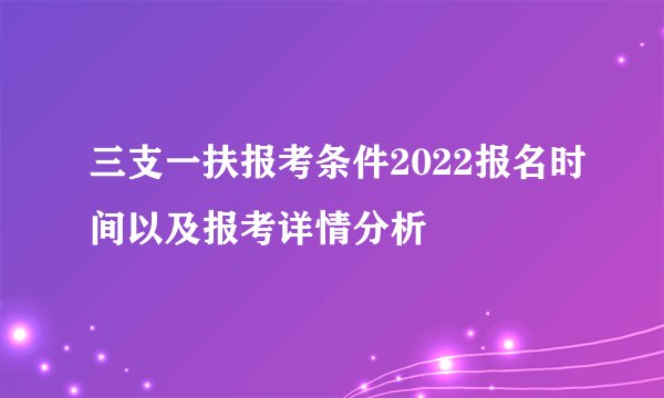 三支一扶报考条件2022报名时间以及报考详情分析