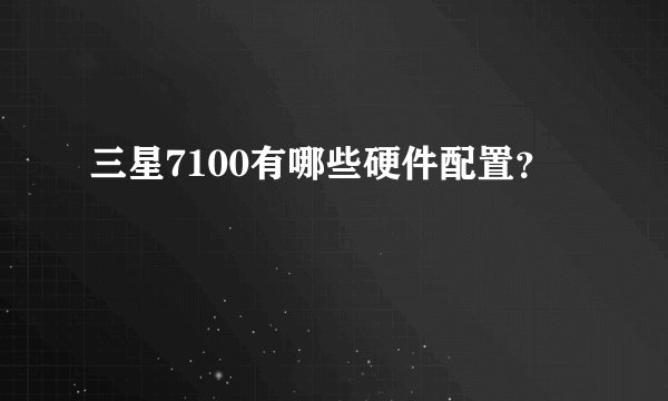 三星7100有哪些硬件配置？