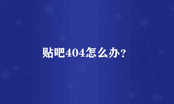 贴吧404怎么办？
