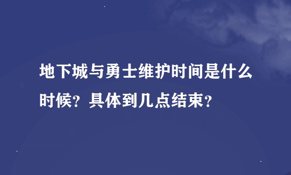地下城与勇士维护时间是什么时候？具体到几点结束？