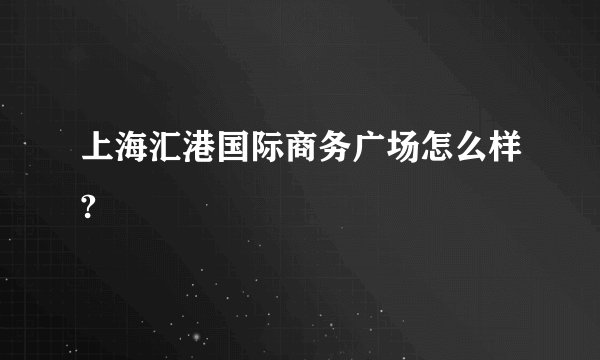 上海汇港国际商务广场怎么样?