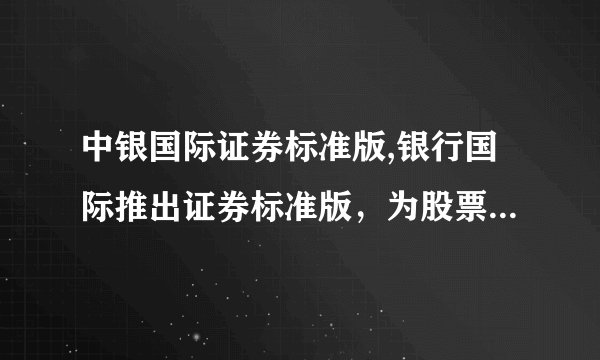 中银国际证券标准版,银行国际推出证券标准版，为股票交易提供更好的保障