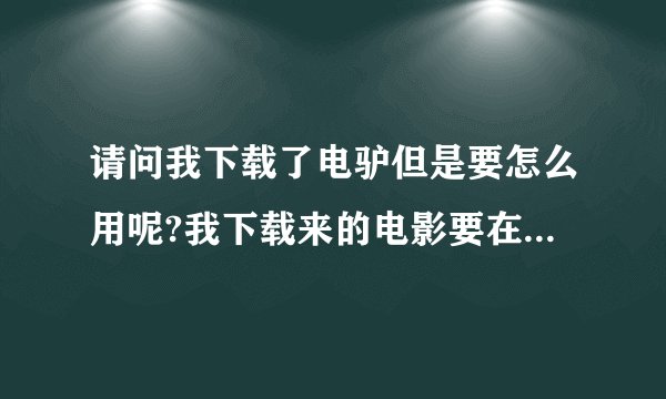请问我下载了电驴但是要怎么用呢?我下载来的电影要在哪里才可以看到呢?