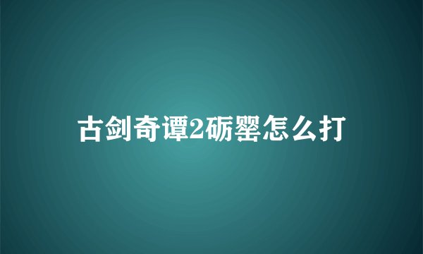 古剑奇谭2砺罂怎么打