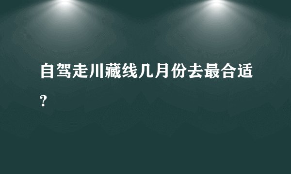 自驾走川藏线几月份去最合适？