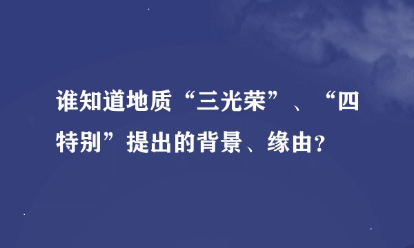 谁知道地质“三光荣”、“四特别”提出的背景、缘由?