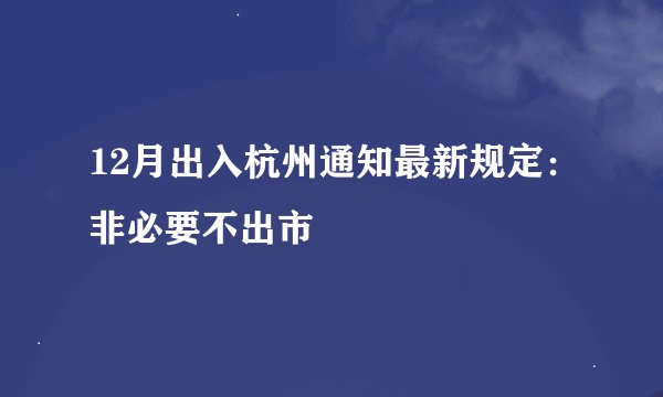 12月出入杭州通知最新规定：非必要不出市