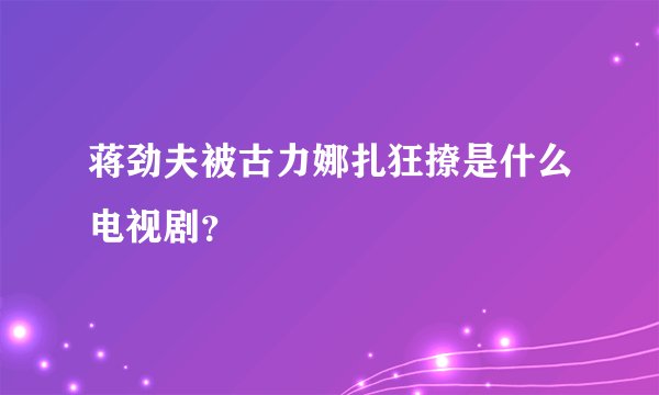 蒋劲夫被古力娜扎狂撩是什么电视剧？