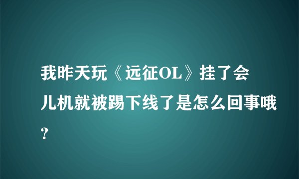 我昨天玩《远征OL》挂了会儿机就被踢下线了是怎么回事哦？