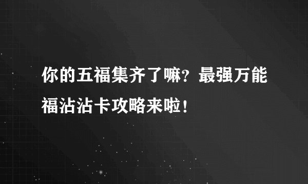 你的五福集齐了嘛？最强万能福沾沾卡攻略来啦！