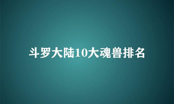 斗罗大陆10大魂兽排名