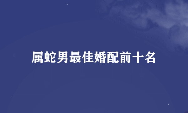属蛇男最佳婚配前十名