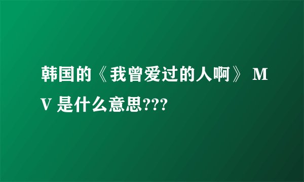 韩国的《我曾爱过的人啊》 MV 是什么意思???