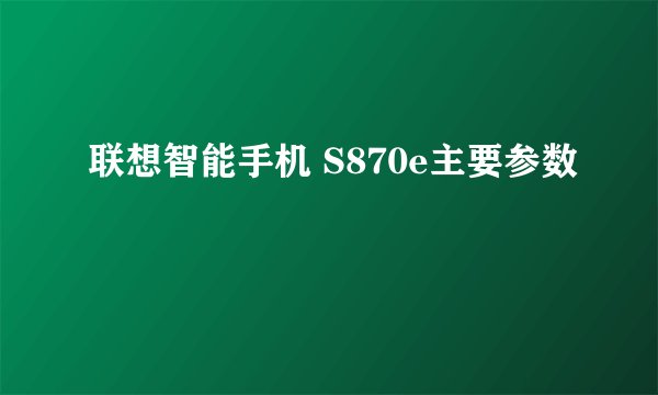 联想智能手机 S870e主要参数