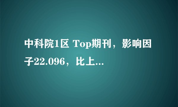 中科院1区 Top期刊，影响因子22.096，比上年上涨91%，审稿快 不收版面费