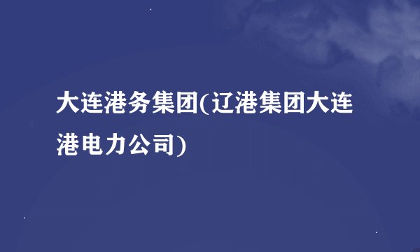 大连港务集团(辽港集团大连港电力公司)