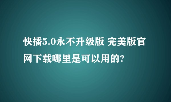 快播5.0永不升级版 完美版官网下载哪里是可以用的?
