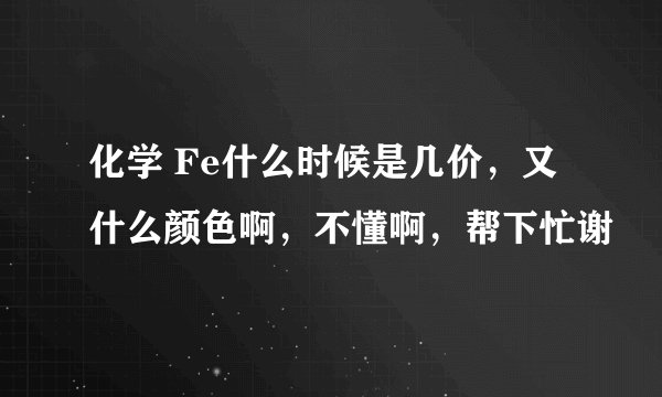 化学 Fe什么时候是几价，又什么颜色啊，不懂啊，帮下忙谢