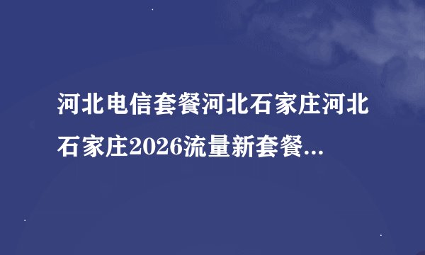 河北电信套餐河北石家庄河北石家庄2026流量新套餐有哪些套餐