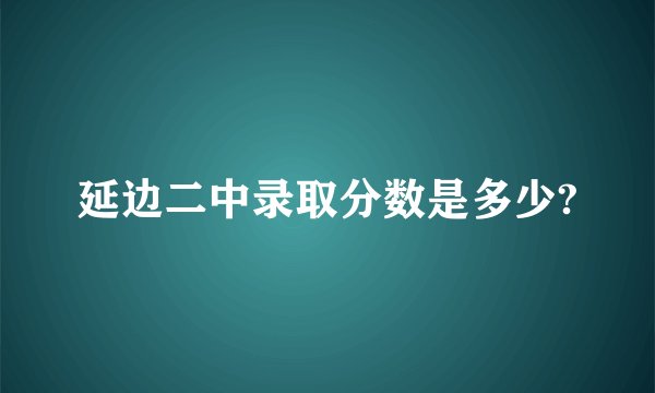 延边二中录取分数是多少?