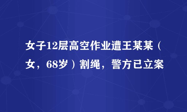 女子12层高空作业遭王某某（女，68岁）割绳，警方已立案