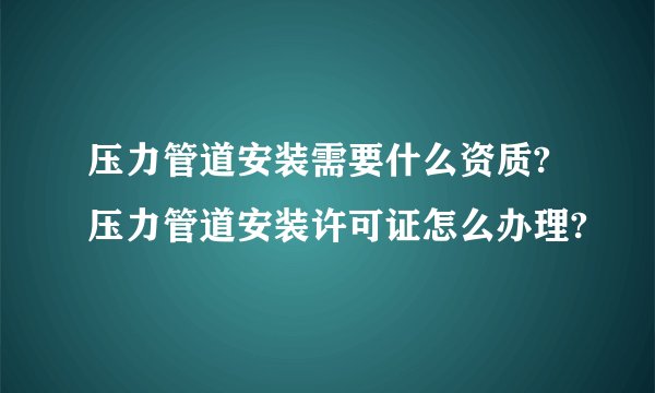 压力管道安装需要什么资质?压力管道安装许可证怎么办理?