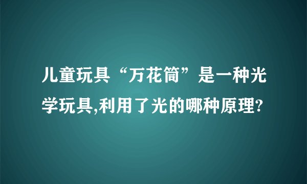 儿童玩具“万花筒”是一种光学玩具,利用了光的哪种原理?