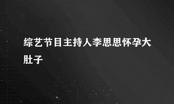 综艺节目主持人李思思怀孕大肚子