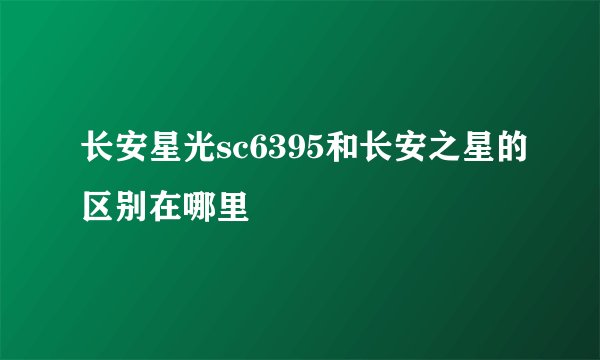 长安星光sc6395和长安之星的区别在哪里