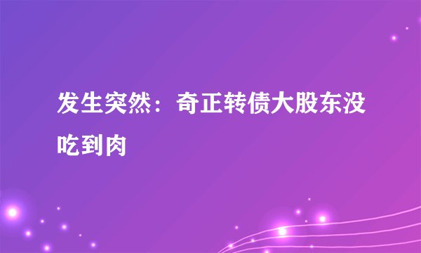 发生突然：奇正转债大股东没吃到肉